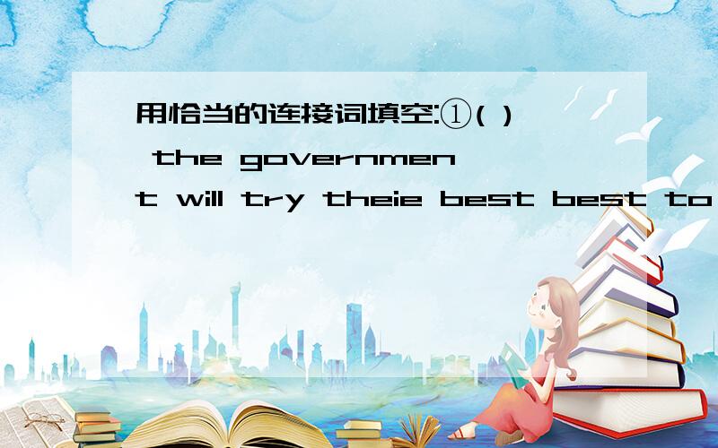 用恰当的连接词填空:①( ) the government will try theie best best to im