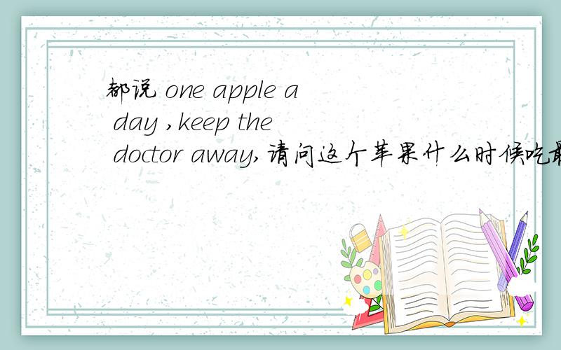 都说 one apple a day ,keep the doctor away,请问这个苹果什么时候吃最好呢?