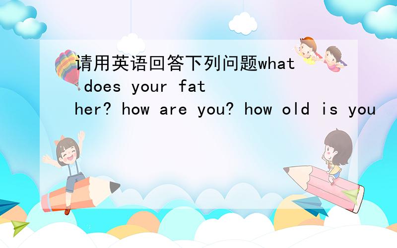 请用英语回答下列问题what does your father? how are you? how old is you