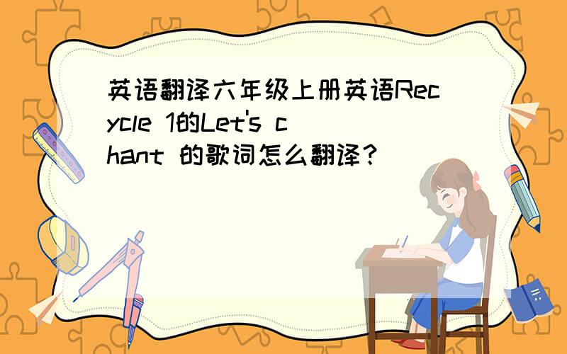 英语翻译六年级上册英语Recycle 1的Let's chant 的歌词怎么翻译？