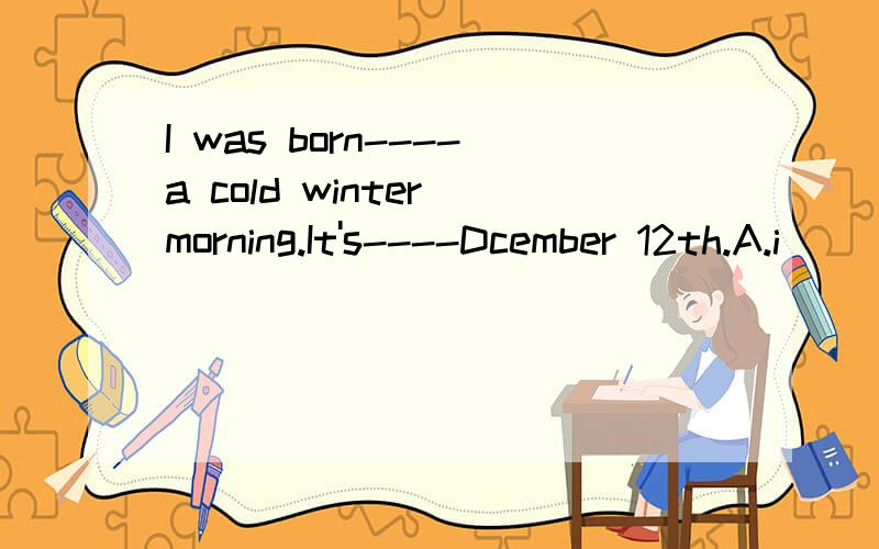 I was born----a cold winter morning.It's----Dcember 12th.A.i