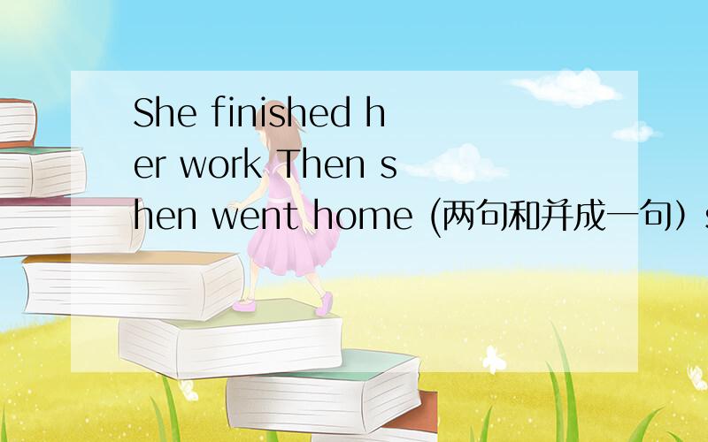 She finished her work Then shen went home (两句和并成一句）she()go h
