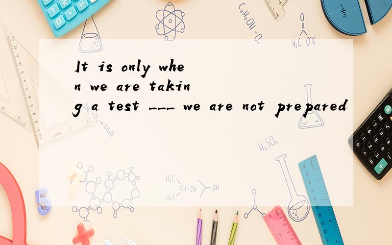 It is only when we are taking a test ___ we are not prepared