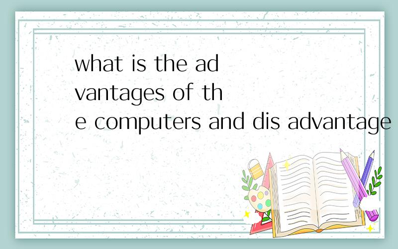 what is the advantages of the computers and dis advantage 写一