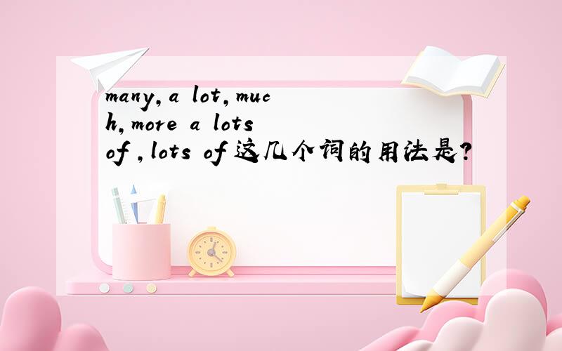 many,a lot,much,more a lots of ,lots of 这几个词的用法是?