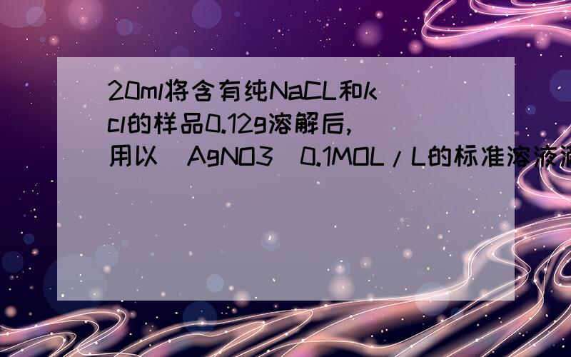20ml将含有纯NaCL和kcl的样品0.12g溶解后,用以(AgNO3)0.1MOL/L的标准溶液滴定,消耗20ml求