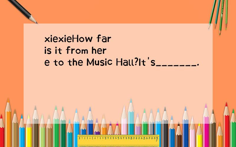 xiexieHow far is it from here to the Music Hall?It's_______.