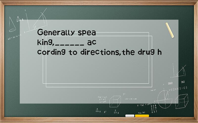 Generally speaking,______ according to directions,the drug h