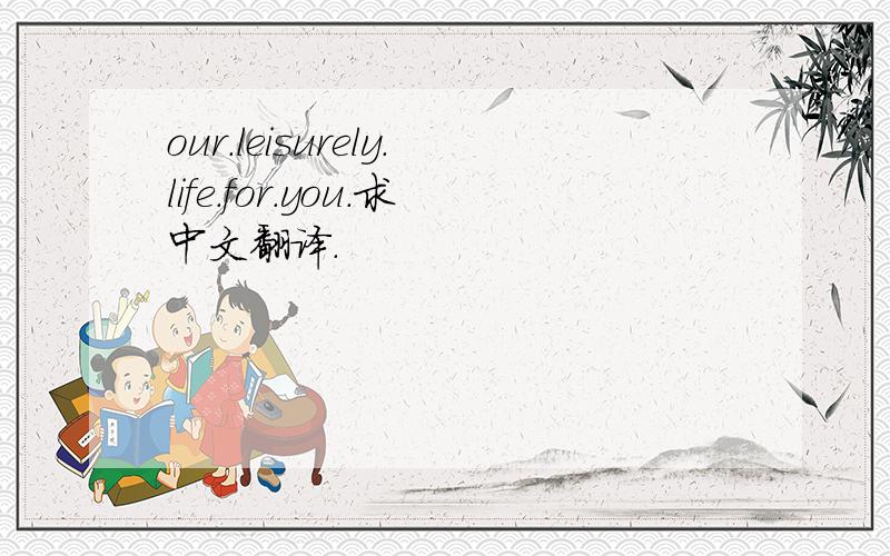 our.leisurely.life.for.you.求中文翻译.