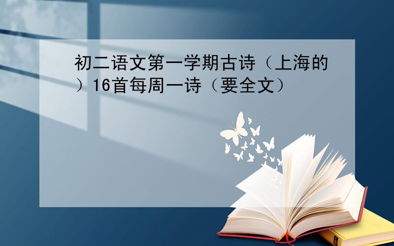 初二语文第一学期古诗（上海的）16首每周一诗（要全文）
