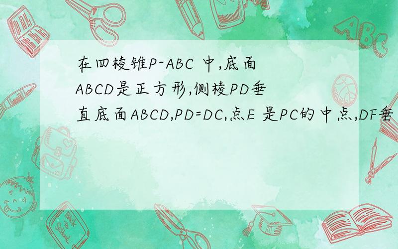在四棱锥P-ABC 中,底面ABCD是正方形,侧棱PD垂直底面ABCD,PD=DC,点E 是PC的中点,DF垂直PB,且