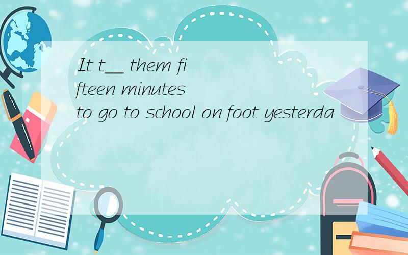 It t__ them fifteen minutes to go to school on foot yesterda
