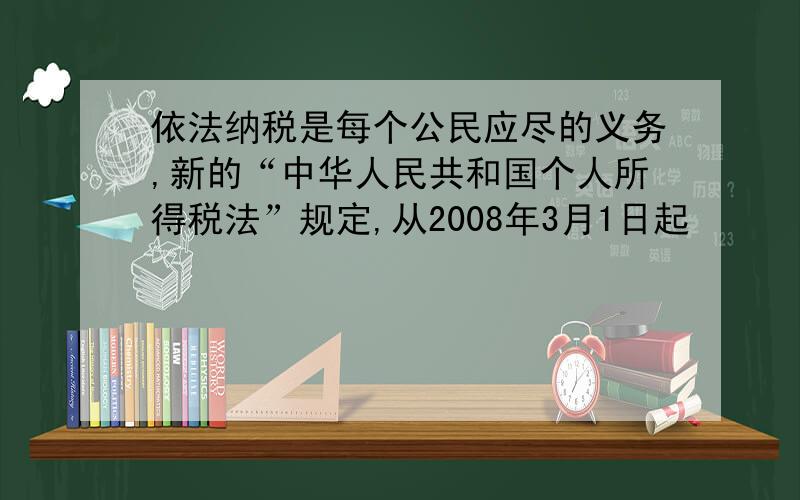 依法纳税是每个公民应尽的义务,新的“中华人民共和国个人所得税法”规定,从2008年3月1日起