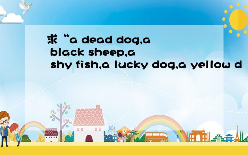 求“a dead dog,a black sheep,a shy fish,a lucky dog,a yellow d
