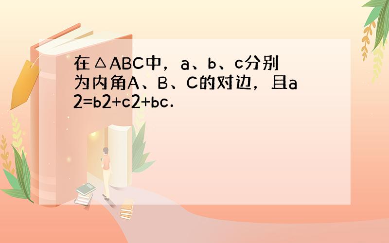 在△ABC中，a、b、c分别为内角A、B、C的对边，且a2=b2+c2+bc．