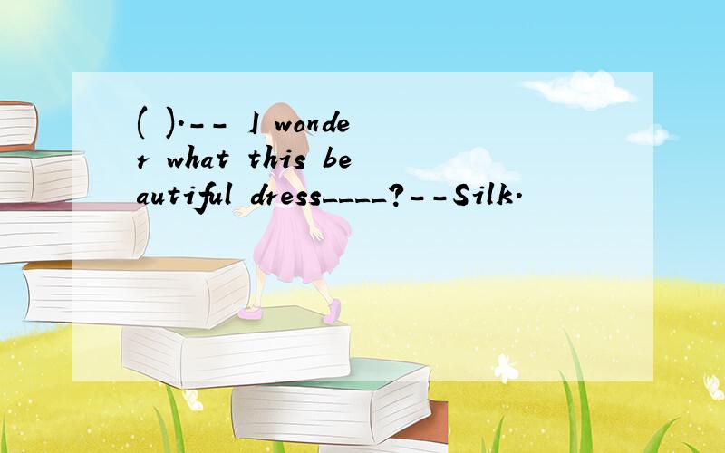 ( ).-- I wonder what this beautiful dress____?--Silk.