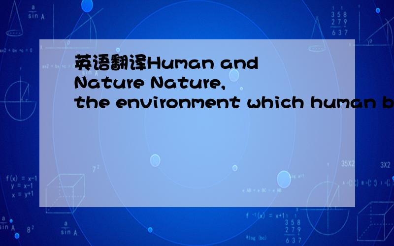 英语翻译Human and Nature Nature,the environment which human bein