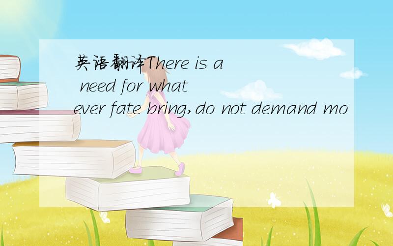 英语翻译There is a need for whatever fate bring,do not demand mo