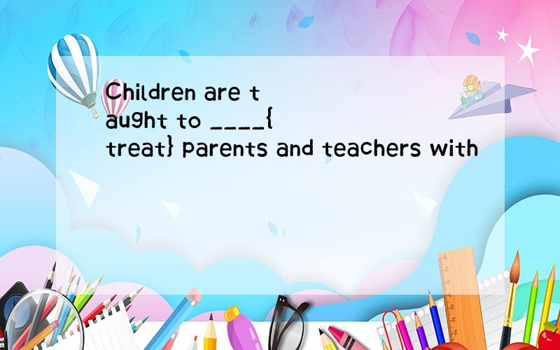 Children are taught to ____{treat} parents and teachers with