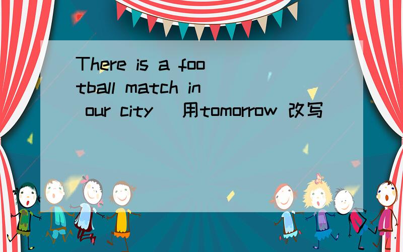 There is a football match in our city (用tomorrow 改写)