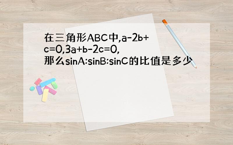 在三角形ABC中,a-2b+c=0,3a+b-2c=0,那么sinA:sinB:sinC的比值是多少