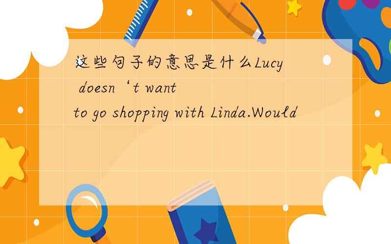 这些句子的意思是什么Lucy doesn‘t want to go shopping with Linda.Would