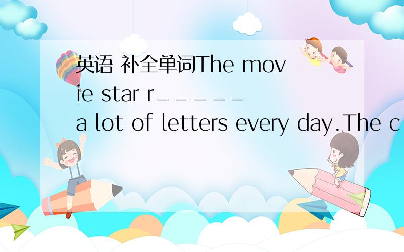 英语 补全单词The movie star r_____a lot of letters every day.The c