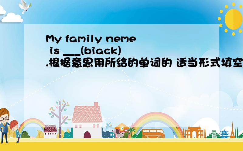 My family neme is ___(biack).根据意思用所给的单词的 适当形式填空.