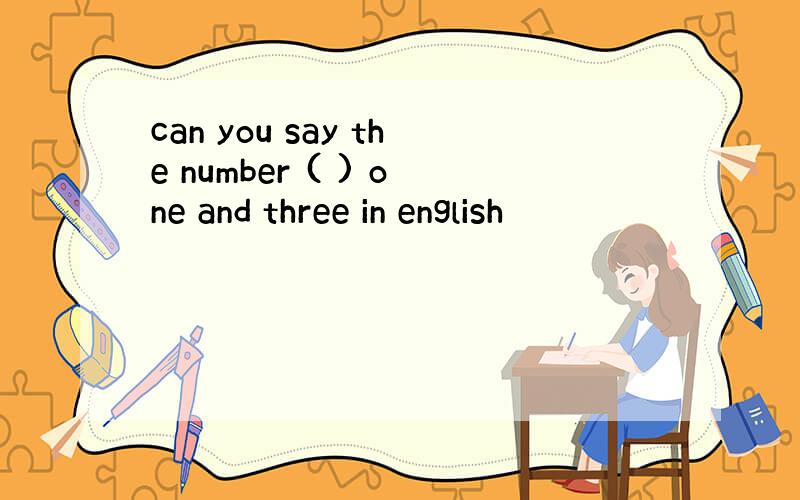 can you say the number ( ) one and three in english