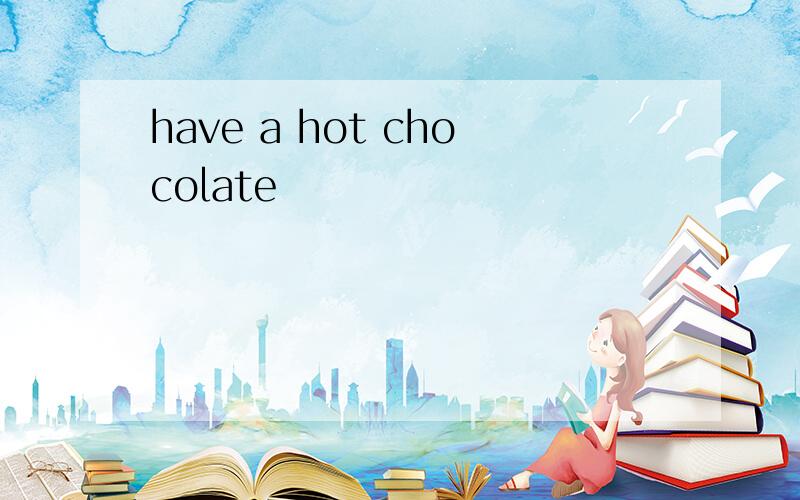 have a hot chocolate