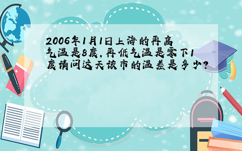 2006年1月1日上海的再高气温是8度,再低气温是零下1度请问这天该市的温差是多少?