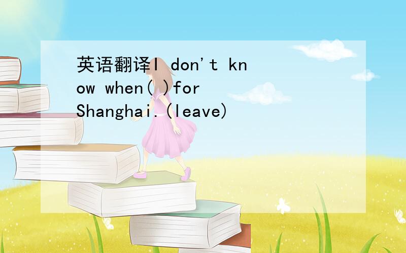 英语翻译I don't know when( )for Shanghai.(leave)