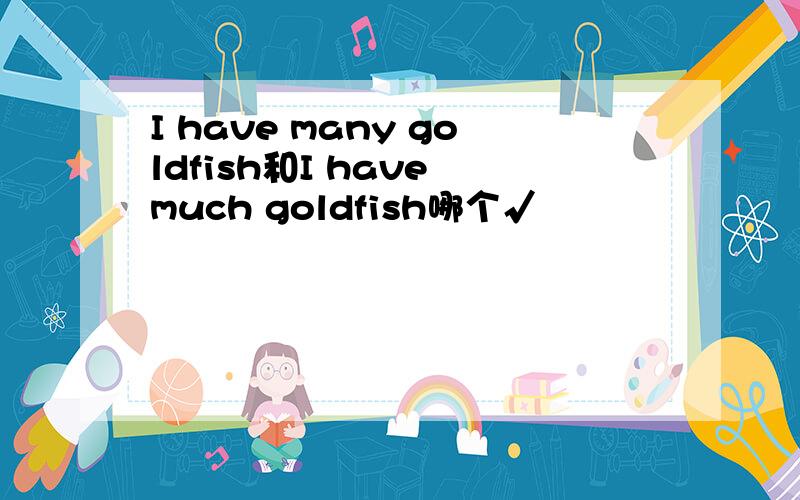 I have many goldfish和I have much goldfish哪个√