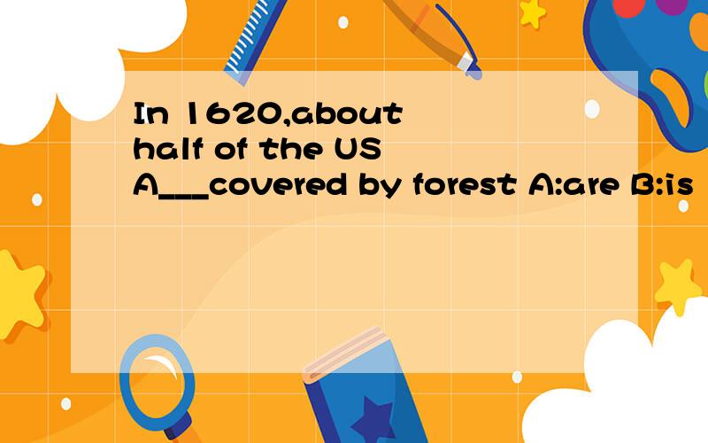 In 1620,about half of the USA___covered by forest A:are B:is
