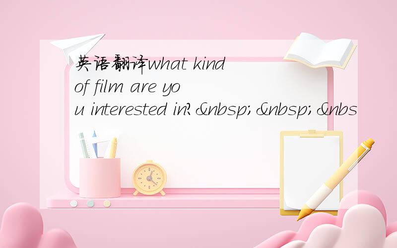 英语翻译what kind of film are you interested in?  &nbs