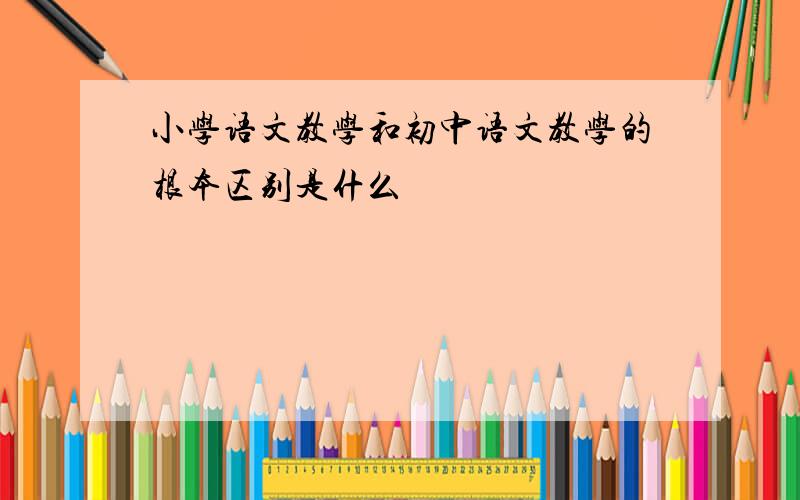 小学语文教学和初中语文教学的根本区别是什么