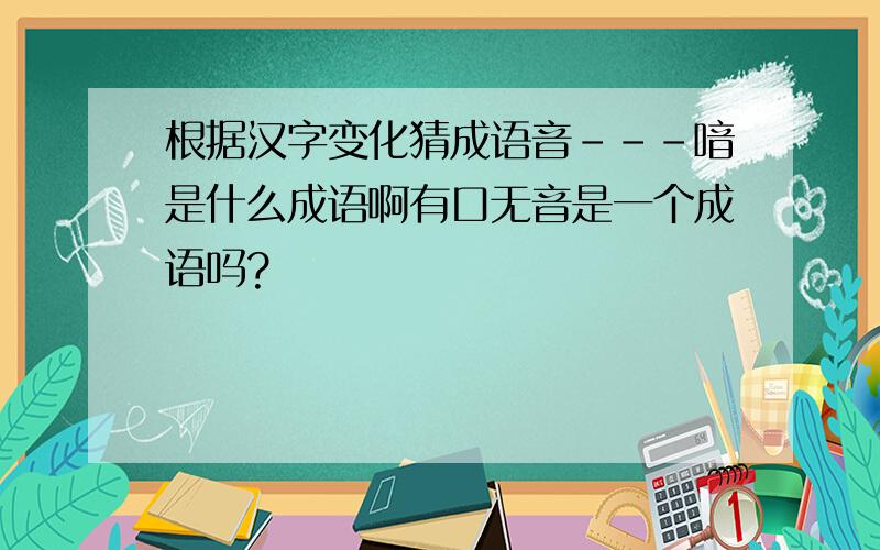 根据汉字变化猜成语音---喑是什么成语啊有口无音是一个成语吗?