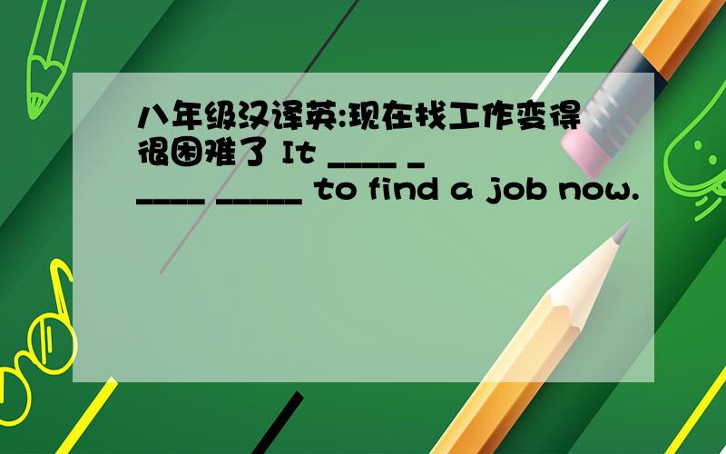 八年级汉译英:现在找工作变得很困难了 It ____ _____ _____ to find a job now.