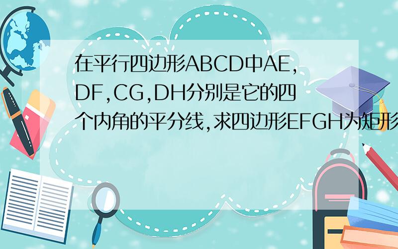 在平行四边形ABCD中AE,DF,CG,DH分别是它的四个内角的平分线,求四边形EFGH为矩形