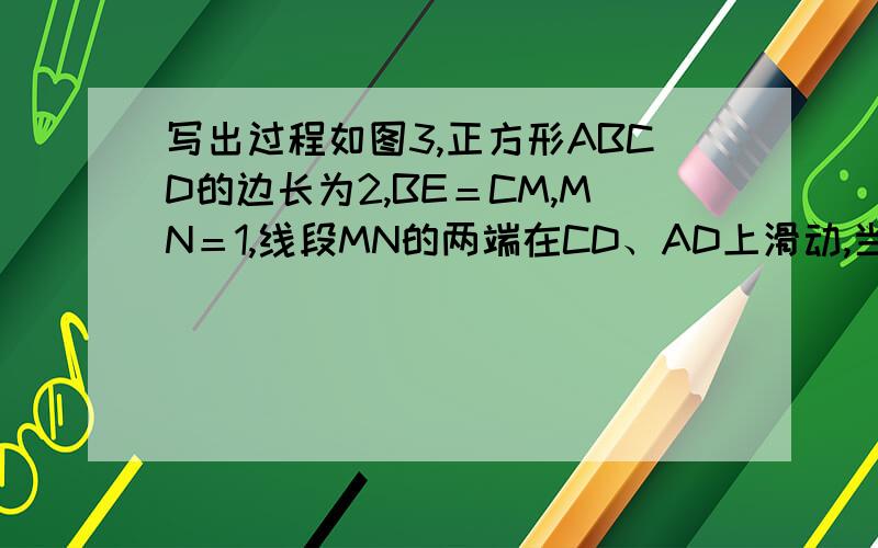 写出过程如图3,正方形ABCD的边长为2,BE＝CM,MN＝1,线段MN的两端在CD、AD上滑动,当DM＝______时
