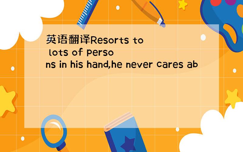 英语翻译Resorts to lots of persons in his hand,he never cares ab