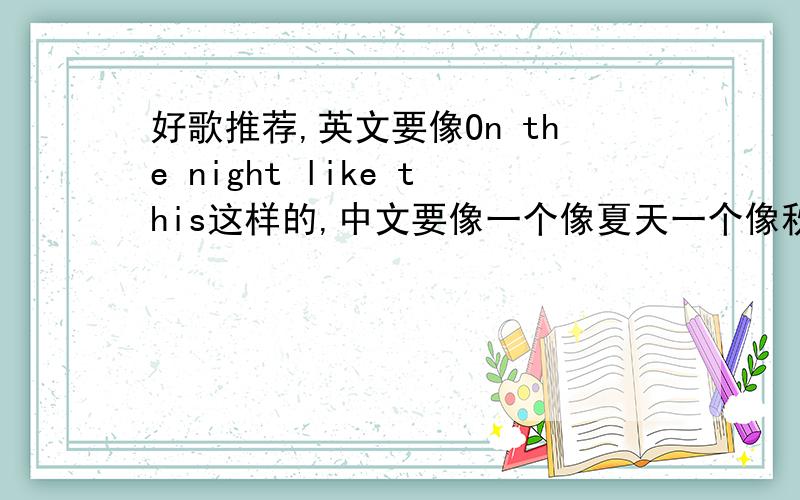 好歌推荐,英文要像On the night like this这样的,中文要像一个像夏天一个像秋天这样的~