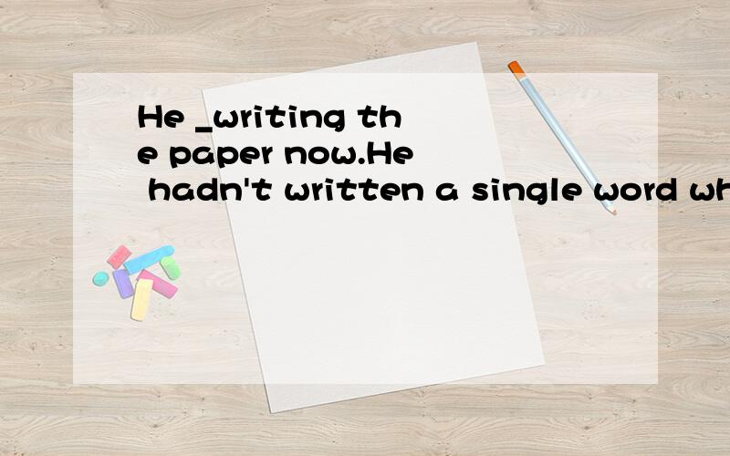 He _writing the paper now.He hadn't written a single word wh