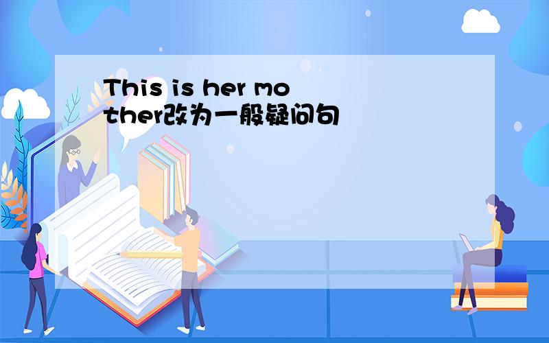 This is her mother改为一般疑问句