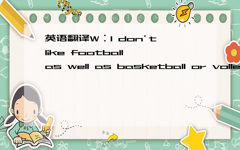 英语翻译W：I don’t like football as well as basketball or volleyb