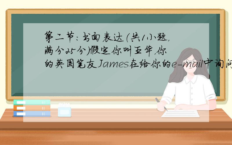 第二节：书面表达（共1小题，满分25分）假定你叫王华，你的英国笔友James在给你的e-mail中询问你上高中以来学习生