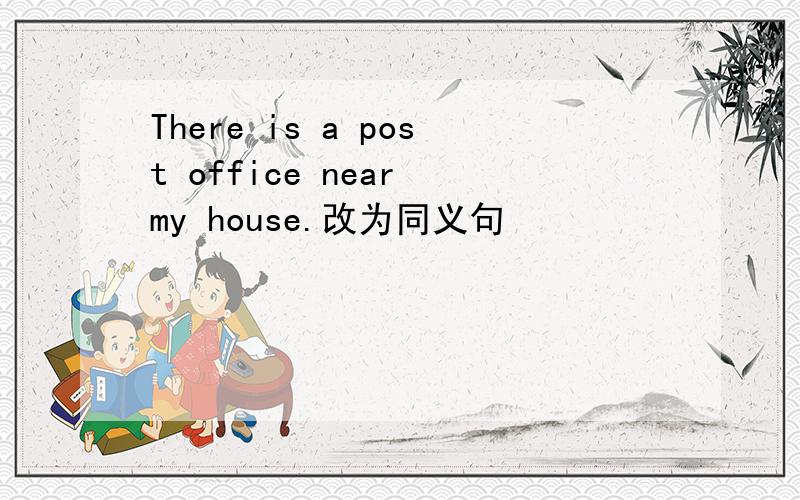 There is a post office near my house.改为同义句