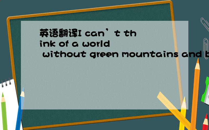 英语翻译I can’t think of a world without green mountains and blu