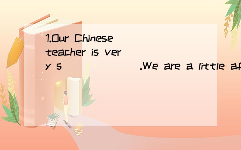 1.Our Chinese teacher is very s_______.We are a little afrai