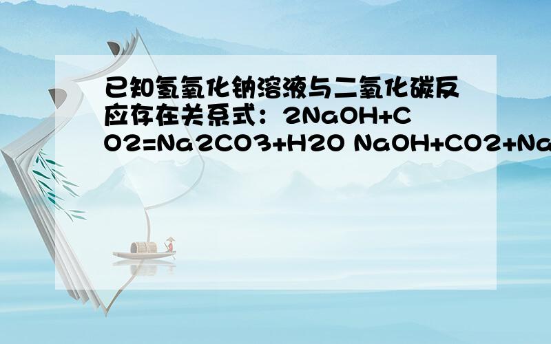 已知氢氧化钠溶液与二氧化碳反应存在关系式：2NaOH+CO2=Na2CO3+H2O NaOH+CO2+NaHCO3 如果